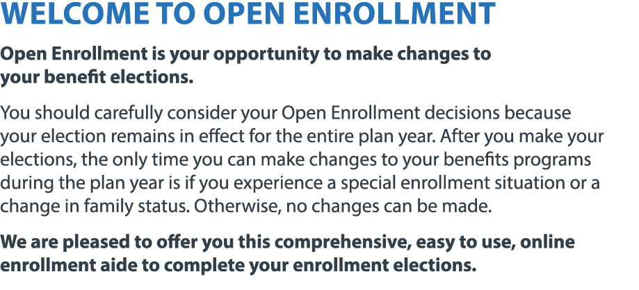 Welcome to open enrollment Open Enrollment is your opportunity to make changes to your benefit elections. You should ...